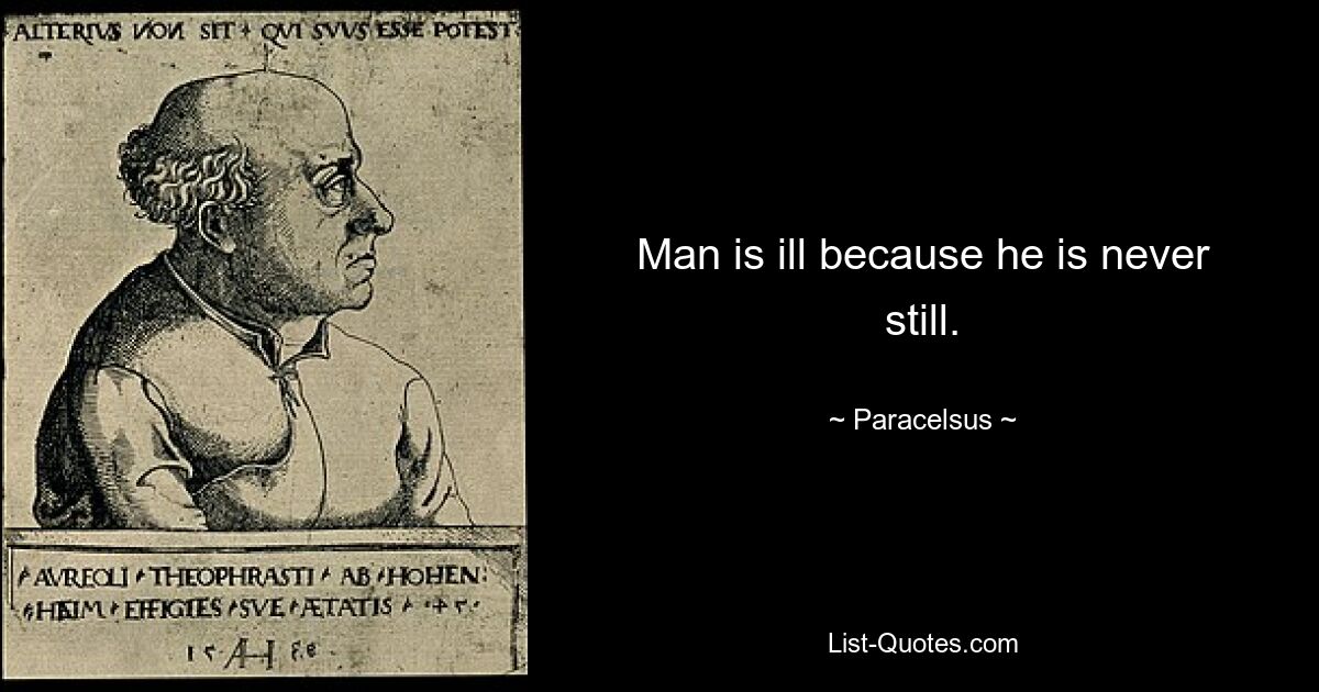 Man is ill because he is never still. — © Paracelsus