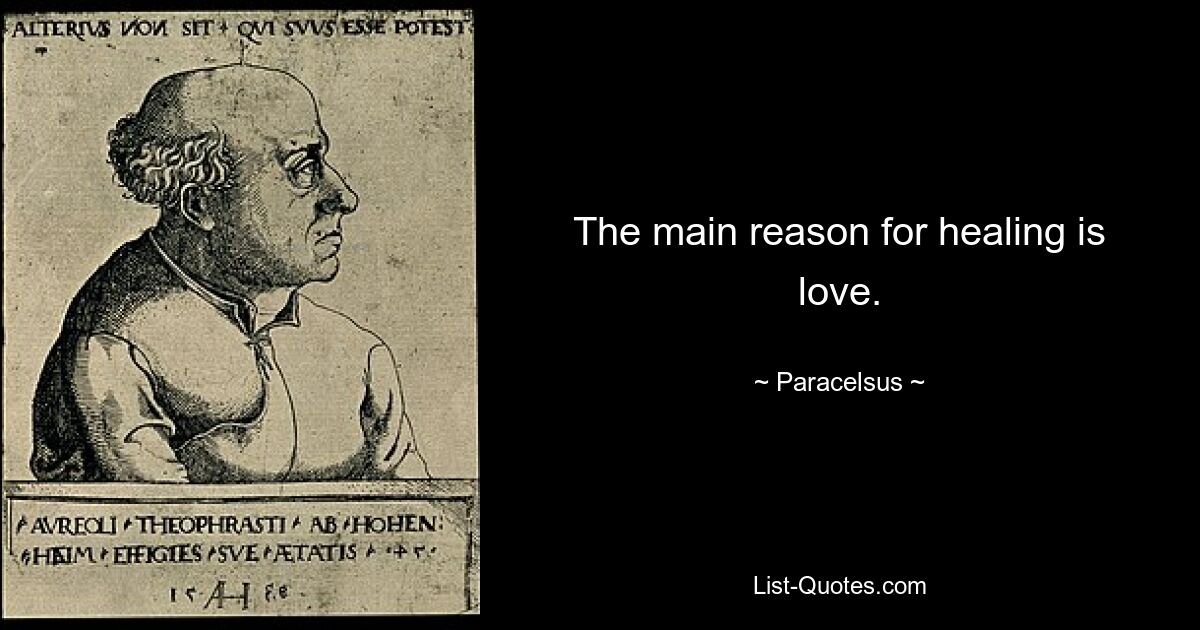 The main reason for healing is love. — © Paracelsus