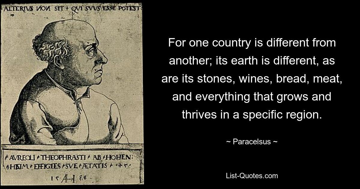 Ибо одна страна отличается от другой; его земля отличается, как и его камни, вина, хлеб, мясо и все, что растет и процветает в определенном регионе. — © Парацельс 