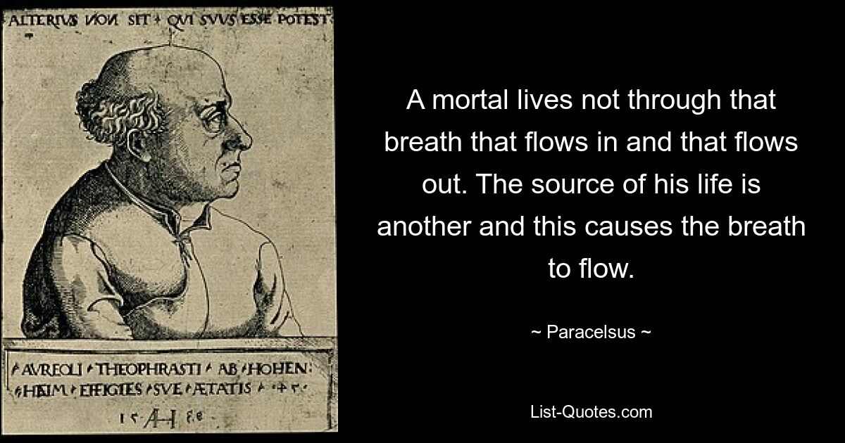 A mortal lives not through that breath that flows in and that flows out. The source of his life is another and this causes the breath to flow. — © Paracelsus