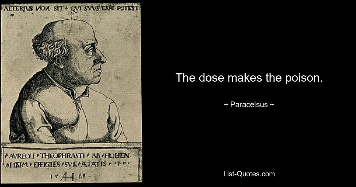 The dose makes the poison. — © Paracelsus