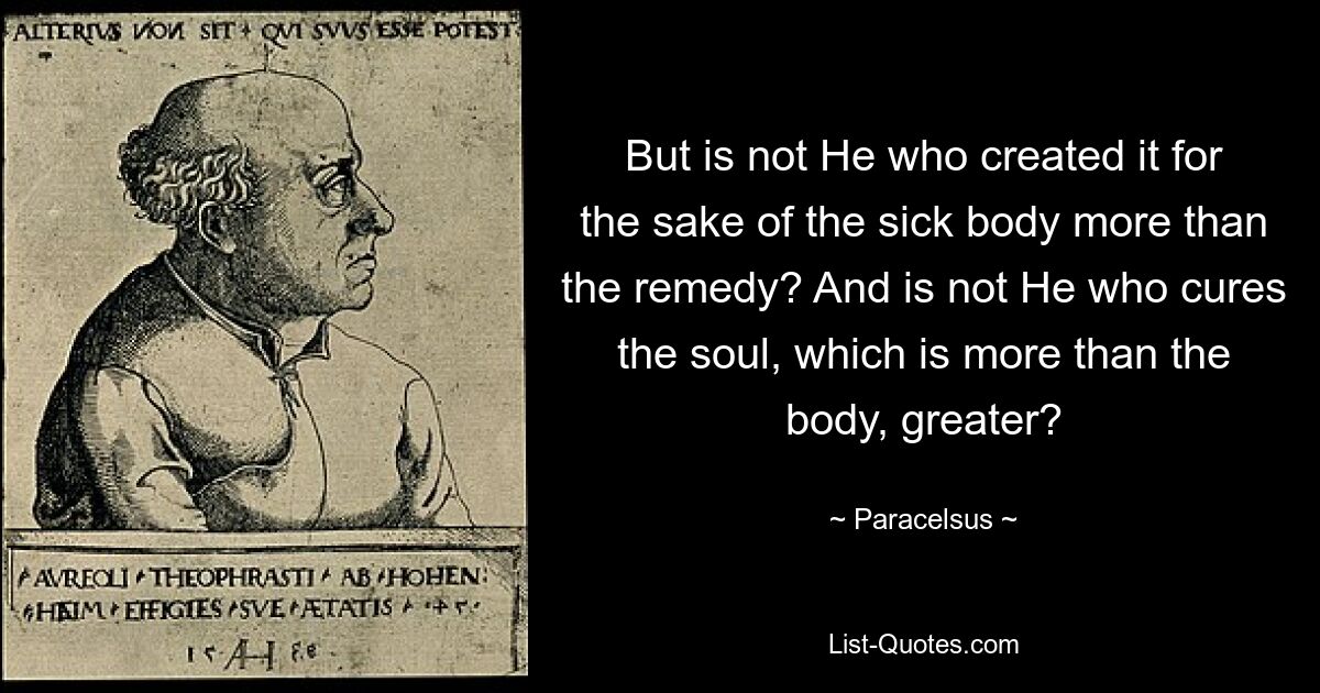 But is not He who created it for the sake of the sick body more than the remedy? And is not He who cures the soul, which is more than the body, greater? — © Paracelsus