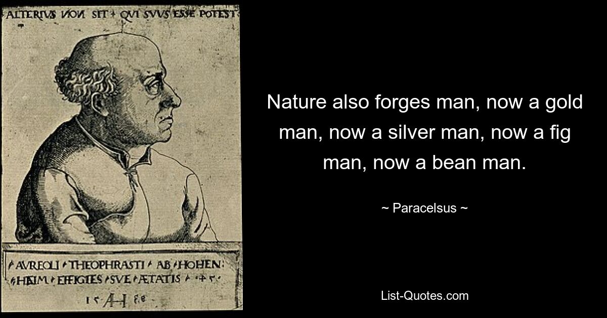 Nature also forges man, now a gold man, now a silver man, now a fig man, now a bean man. — © Paracelsus