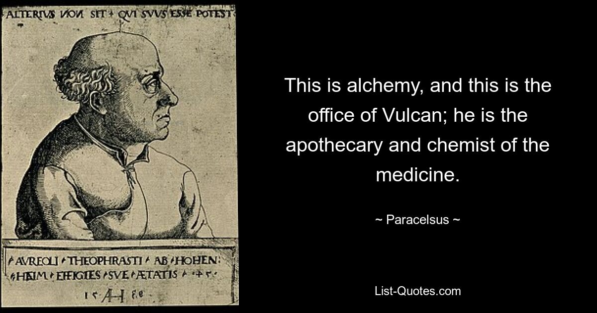 This is alchemy, and this is the office of Vulcan; he is the apothecary and chemist of the medicine. — © Paracelsus