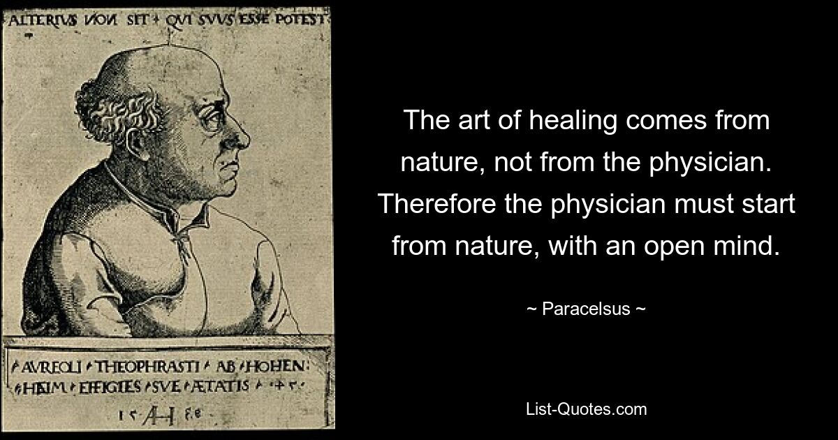 Искусство врачевания исходит от природы, а не от врача. Поэтому врач должен исходить из природы, непредвзято. — © Парацельс 