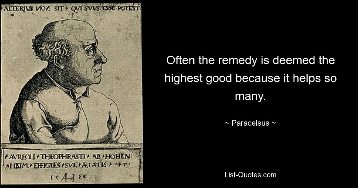 Often the remedy is deemed the highest good because it helps so many. — © Paracelsus