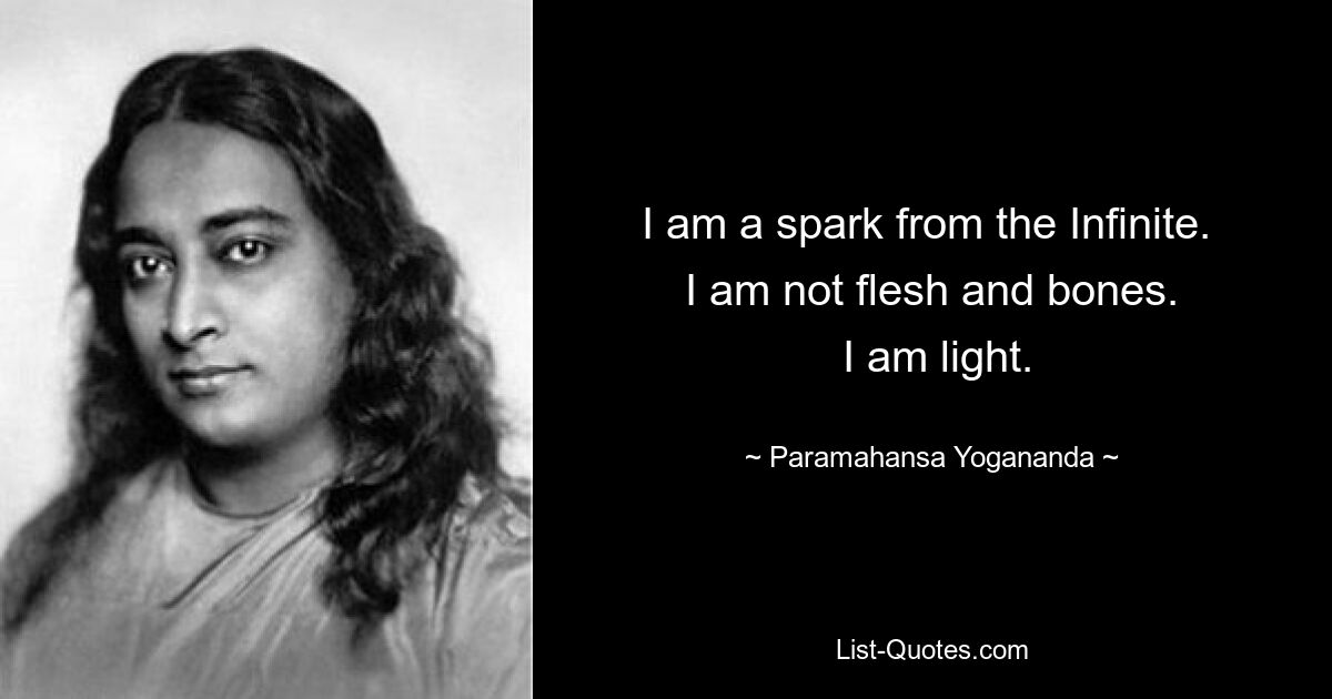 I am a spark from the Infinite. 
 I am not flesh and bones. 
 I am light. — © Paramahansa Yogananda