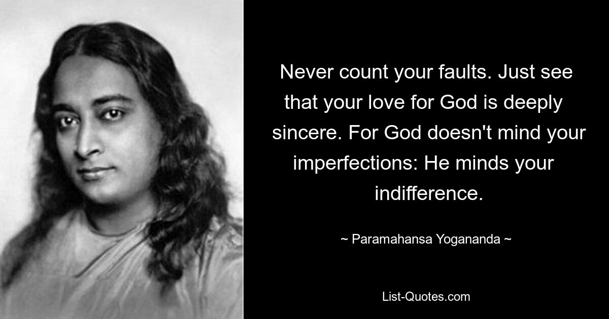 Never count your faults. Just see that your love for God is deeply 
 sincere. For God doesn't mind your imperfections: He minds your 
 indifference. — © Paramahansa Yogananda