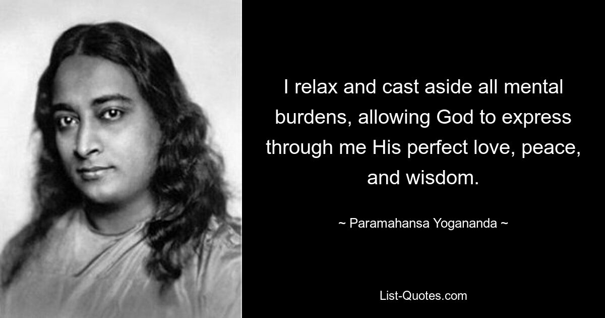 I relax and cast aside all mental burdens, allowing God to express through me His perfect love, peace, and wisdom. — © Paramahansa Yogananda