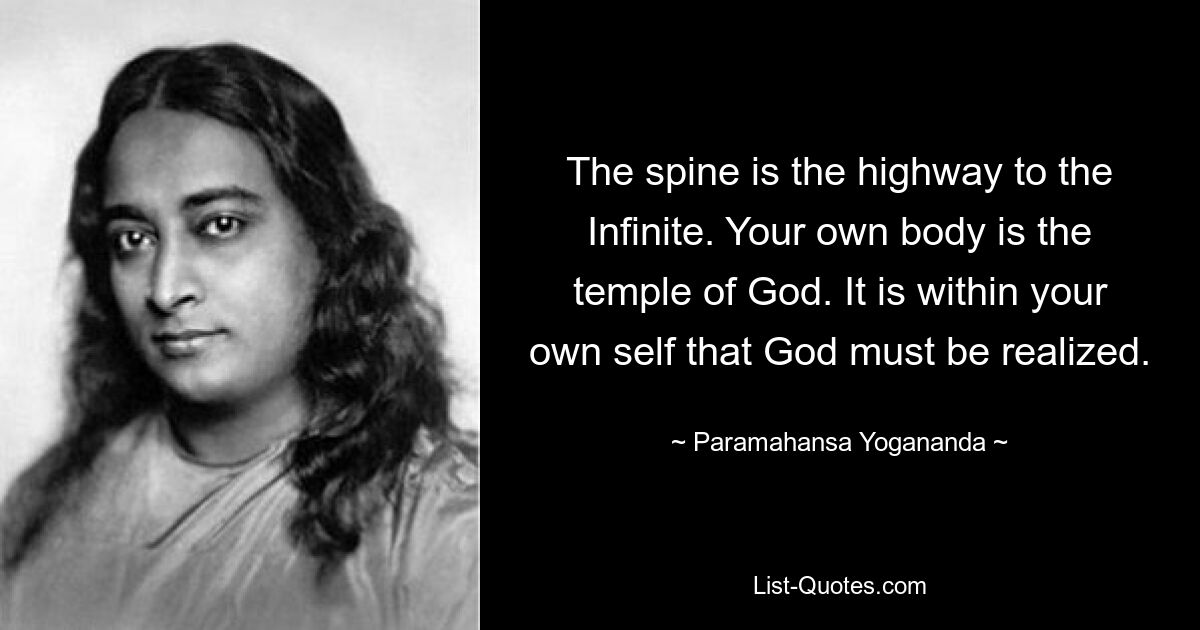 The spine is the highway to the Infinite. Your own body is the temple of God. It is within your own self that God must be realized. — © Paramahansa Yogananda