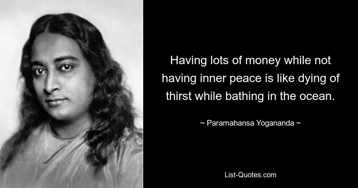 Viel Geld zu haben, ohne inneren Frieden zu finden, ist, als würde man beim Baden im Meer verdursten. — © Paramahansa Yogananda