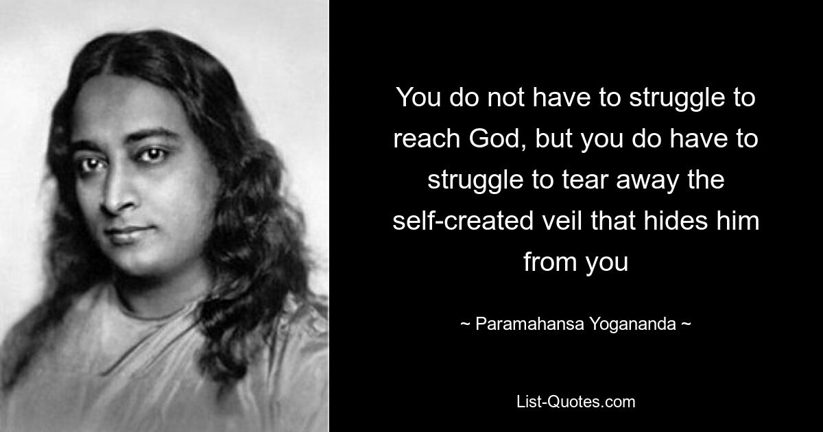 You do not have to struggle to reach God, but you do have to struggle to tear away the self-created veil that hides him from you — © Paramahansa Yogananda