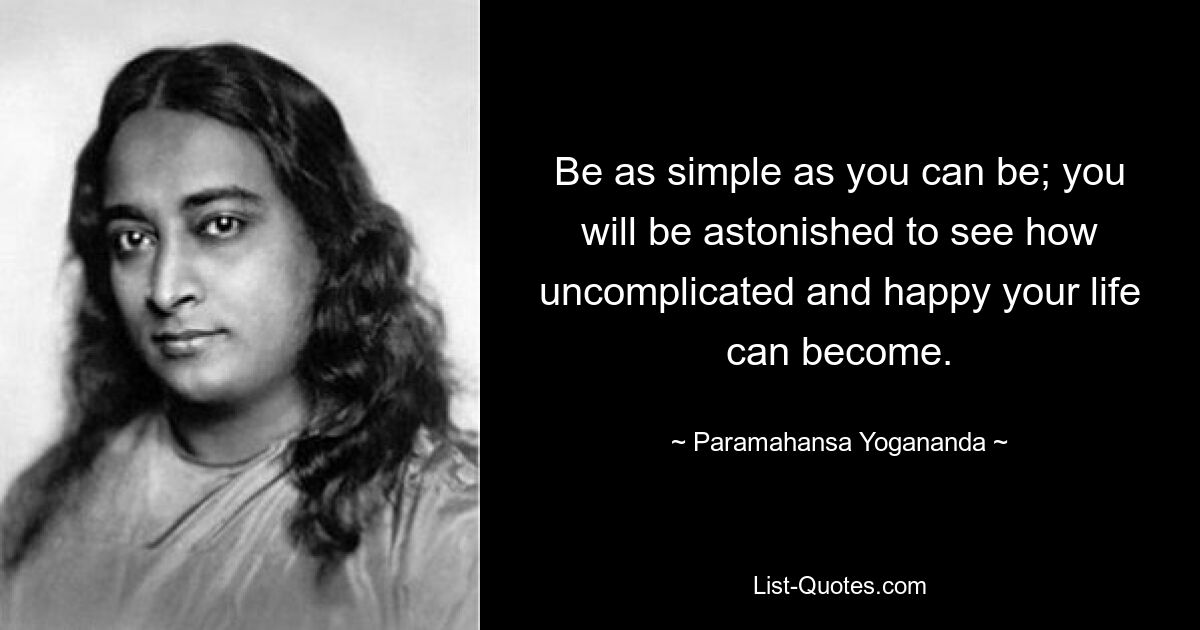 Be as simple as you can be; you will be astonished to see how uncomplicated and happy your life can become. — © Paramahansa Yogananda