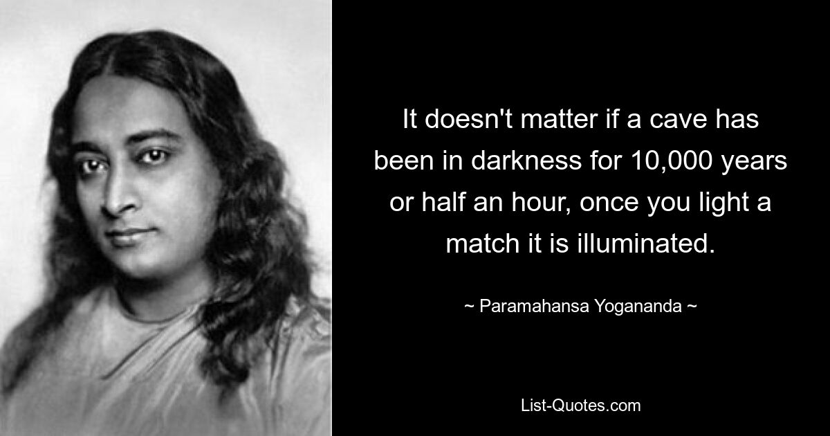 It doesn't matter if a cave has been in darkness for 10,000 years or half an hour, once you light a match it is illuminated. — © Paramahansa Yogananda