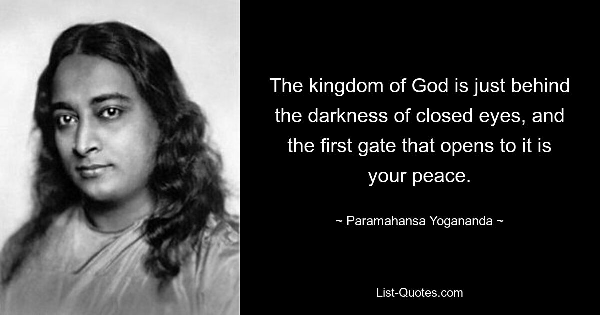 The kingdom of God is just behind the darkness of closed eyes, and the first gate that opens to it is your peace. — © Paramahansa Yogananda