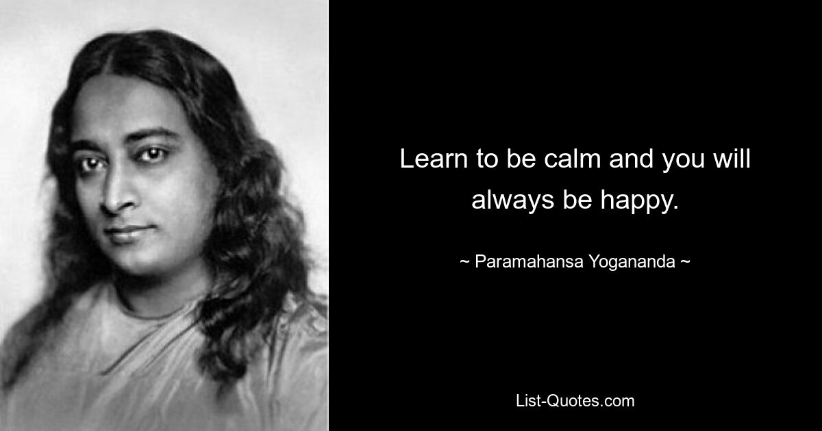 Learn to be calm and you will always be happy. — © Paramahansa Yogananda