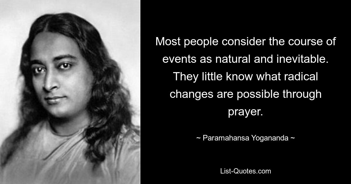 Most people consider the course of events as natural and inevitable. They little know what radical changes are possible through prayer. — © Paramahansa Yogananda