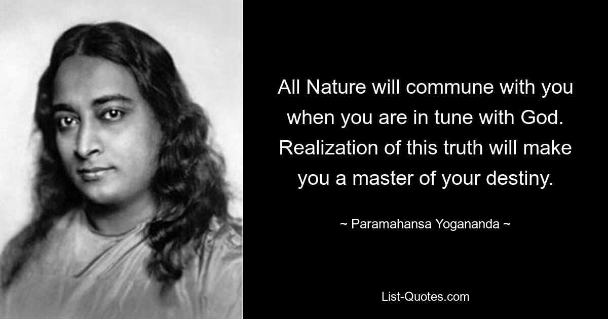 All Nature will commune with you when you are in tune with God. Realization of this truth will make you a master of your destiny. — © Paramahansa Yogananda