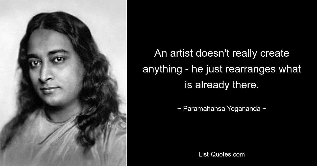 An artist doesn't really create anything - he just rearranges what is already there. — © Paramahansa Yogananda