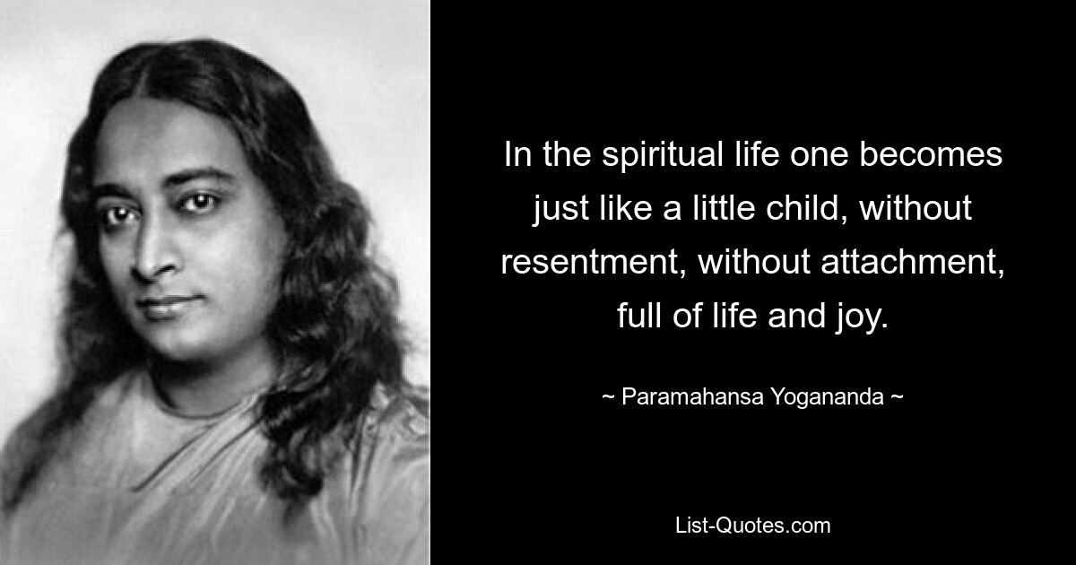 In the spiritual life one becomes just like a little child, without resentment, without attachment, full of life and joy. — © Paramahansa Yogananda