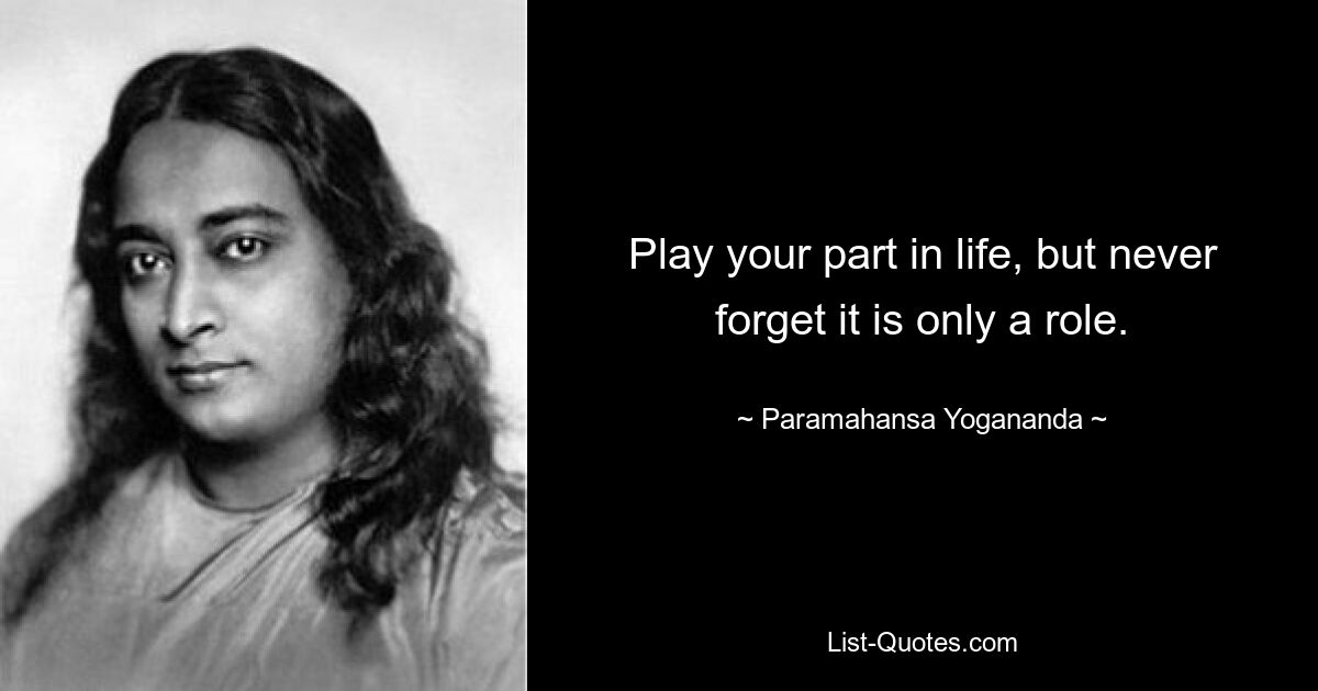 Play your part in life, but never forget it is only a role. — © Paramahansa Yogananda