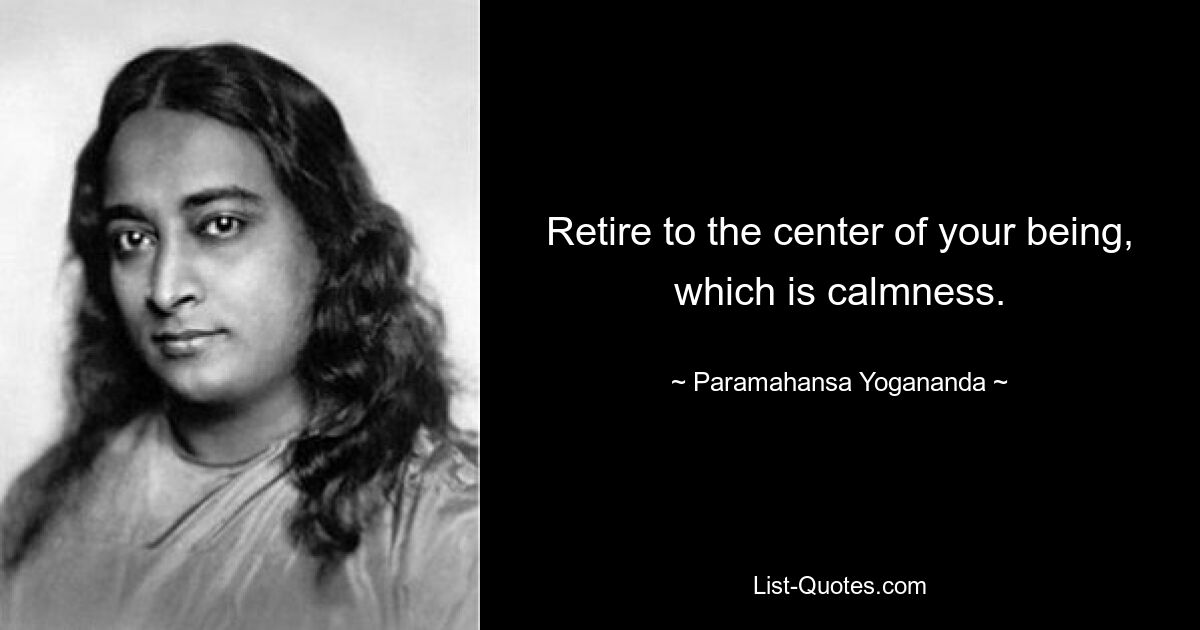 Retire to the center of your being, which is calmness. — © Paramahansa Yogananda