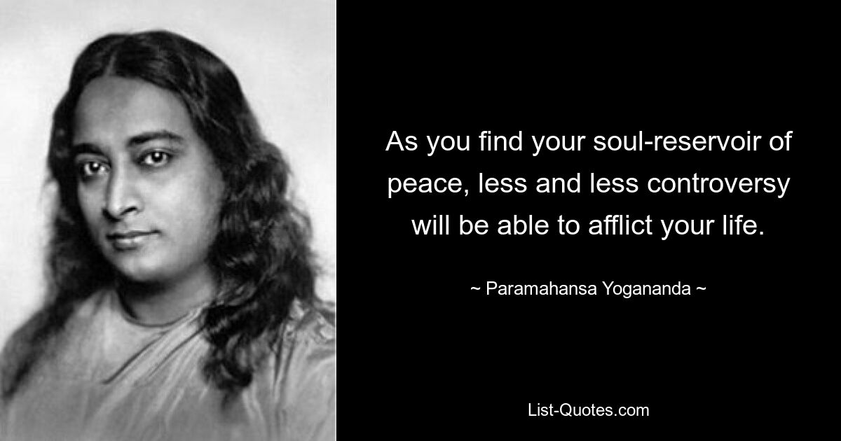 As you find your soul-reservoir of peace, less and less controversy will be able to afflict your life. — © Paramahansa Yogananda