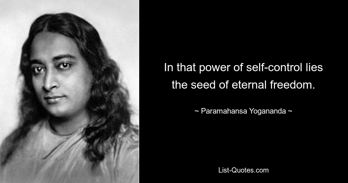 In that power of self-control lies the seed of eternal freedom. — © Paramahansa Yogananda