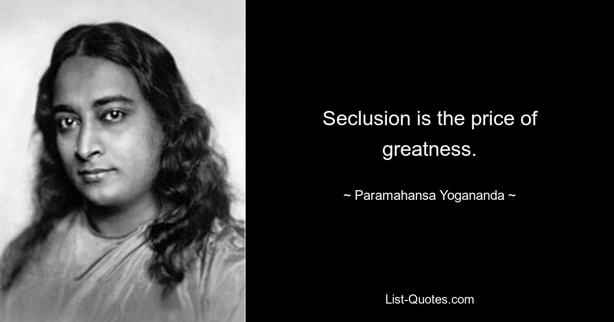 Seclusion is the price of greatness. — © Paramahansa Yogananda