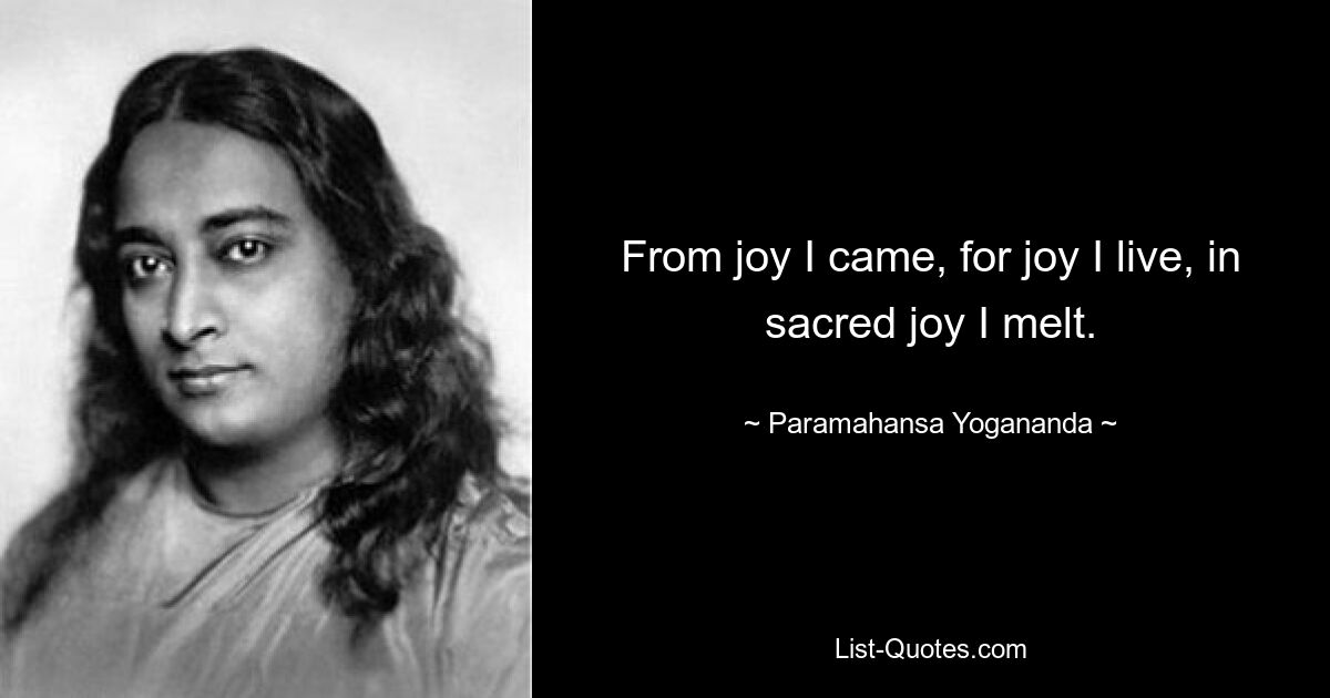 From joy I came, for joy I live, in sacred joy I melt. — © Paramahansa Yogananda