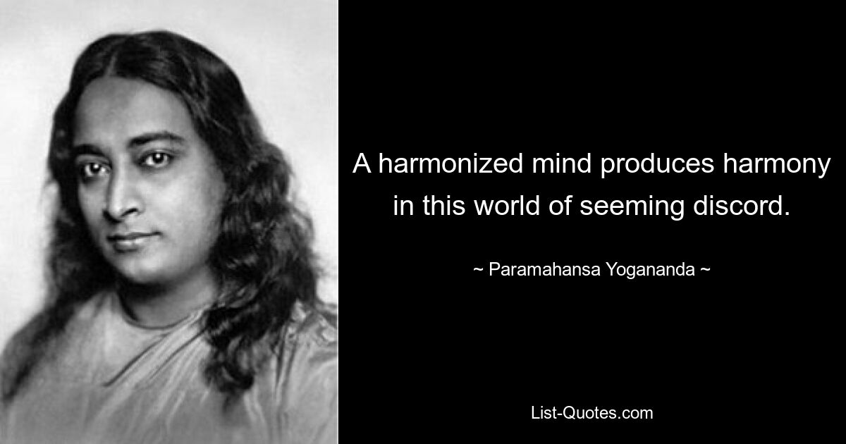 A harmonized mind produces harmony in this world of seeming discord. — © Paramahansa Yogananda