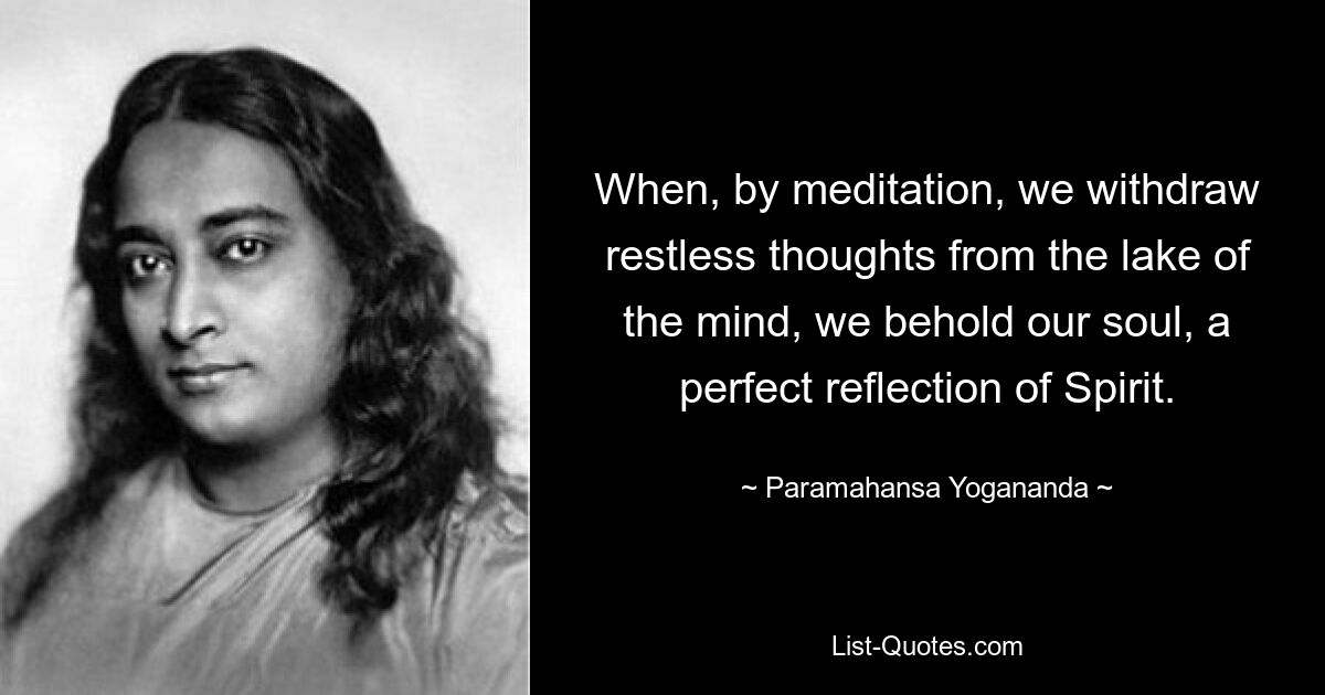 When, by meditation, we withdraw restless thoughts from the lake of the mind, we behold our soul, a perfect reflection of Spirit. — © Paramahansa Yogananda