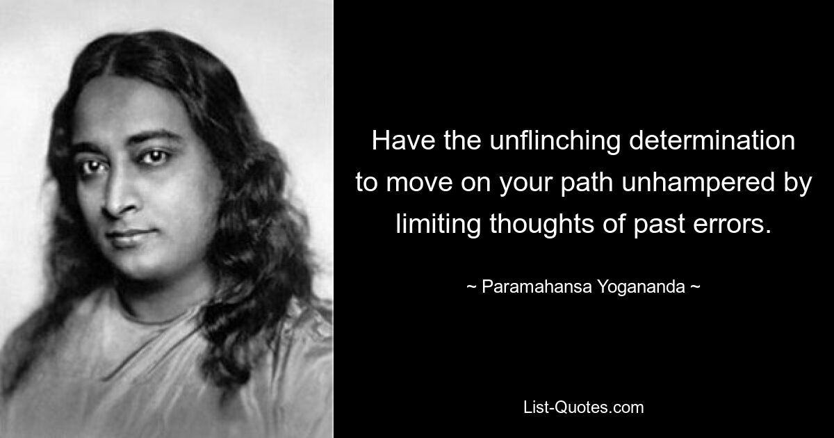 Have the unflinching determination to move on your path unhampered by limiting thoughts of past errors. — © Paramahansa Yogananda