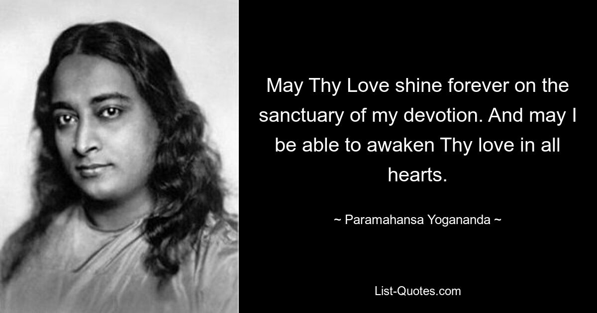 May Thy Love shine forever on the sanctuary of my devotion. And may I be able to awaken Thy love in all hearts. — © Paramahansa Yogananda