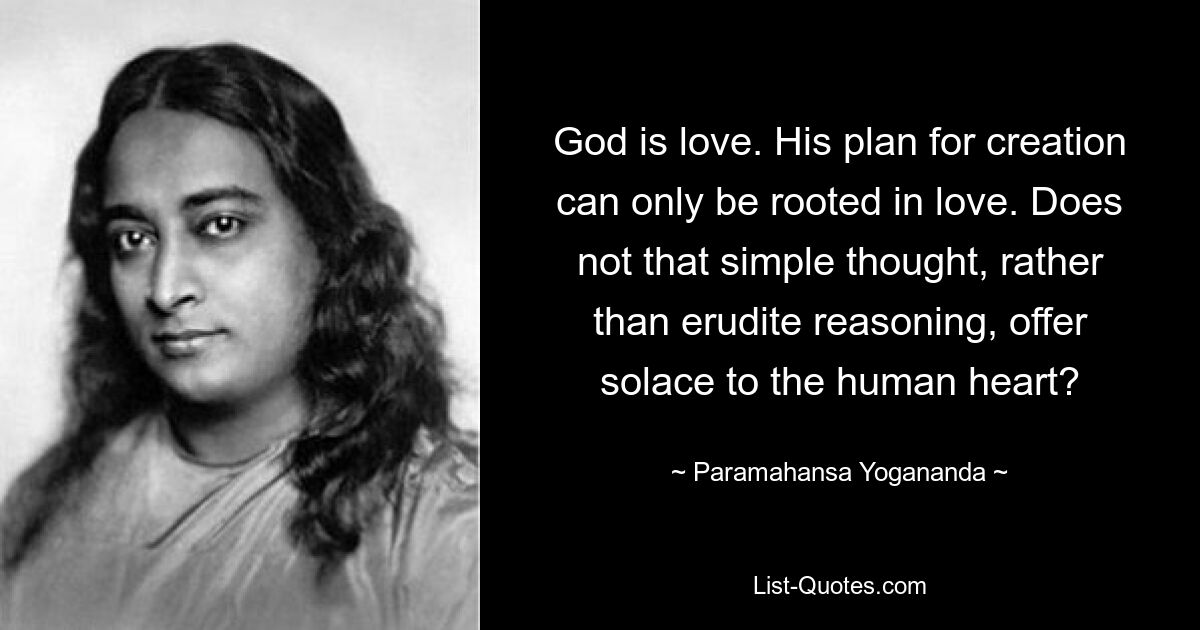 God is love. His plan for creation can only be rooted in love. Does not that simple thought, rather than erudite reasoning, offer solace to the human heart? — © Paramahansa Yogananda