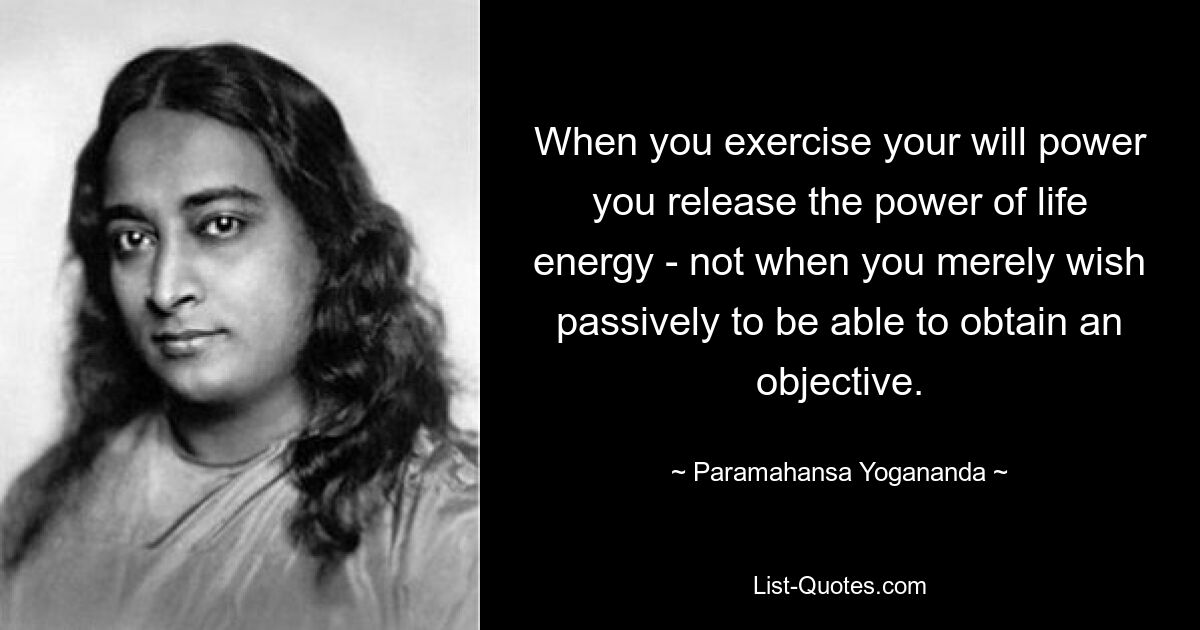 When you exercise your will power you release the power of life energy - not when you merely wish passively to be able to obtain an objective. — © Paramahansa Yogananda