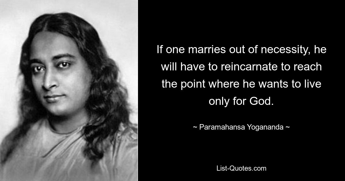 If one marries out of necessity, he will have to reincarnate to reach the point where he wants to live only for God. — © Paramahansa Yogananda