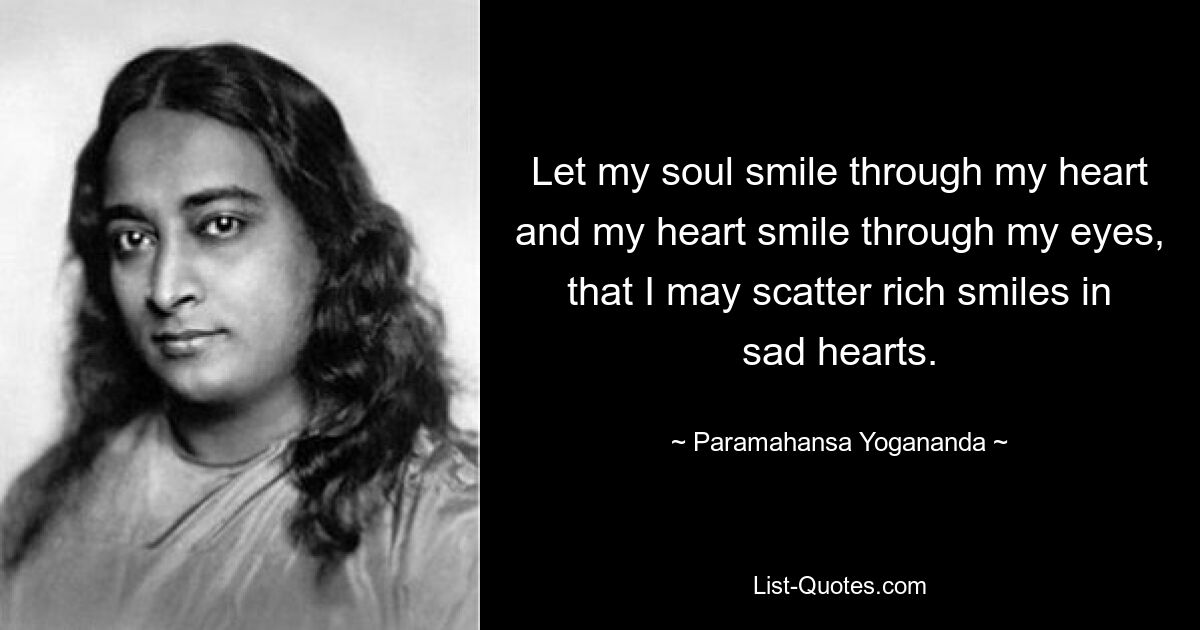 Let my soul smile through my heart and my heart smile through my eyes, that I may scatter rich smiles in sad hearts. — © Paramahansa Yogananda