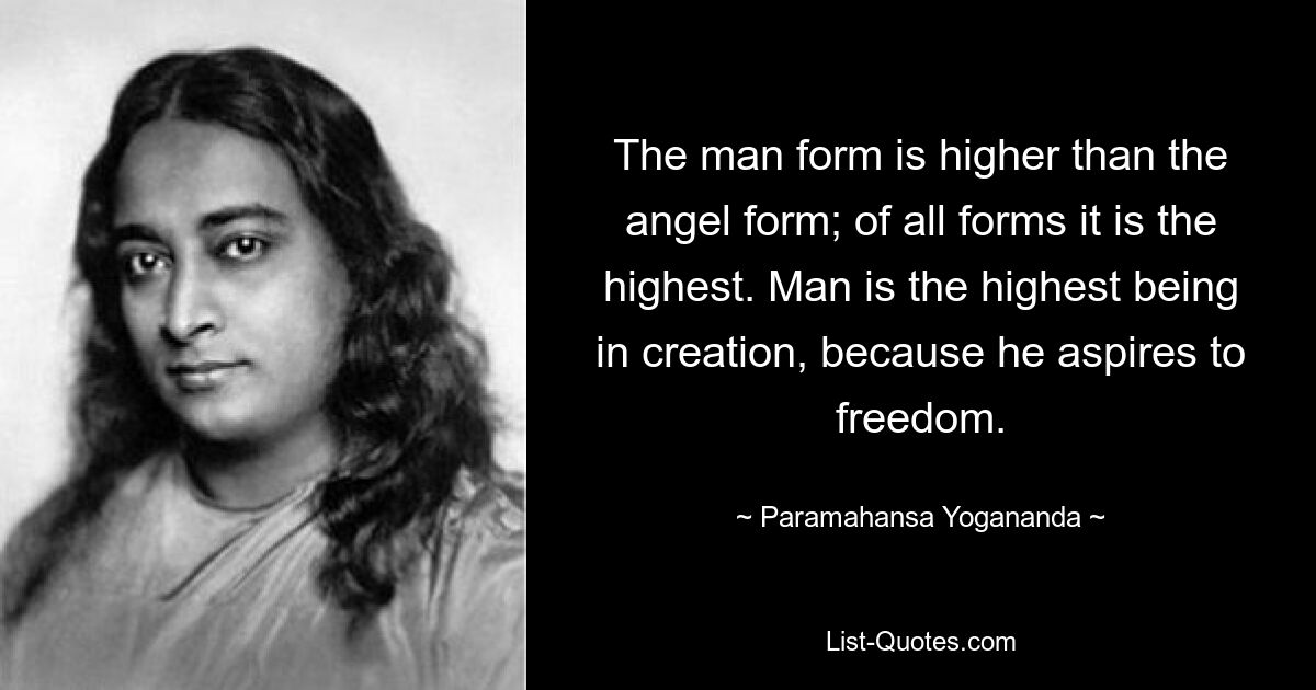 The man form is higher than the angel form; of all forms it is the highest. Man is the highest being in creation, because he aspires to freedom. — © Paramahansa Yogananda