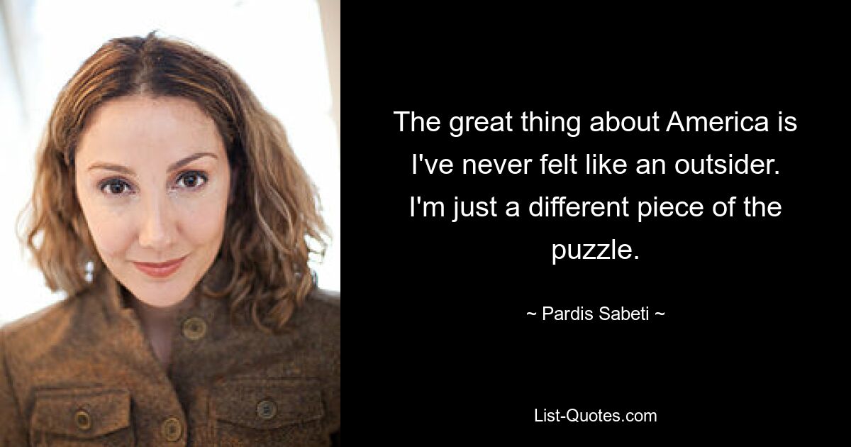 The great thing about America is I've never felt like an outsider. I'm just a different piece of the puzzle. — © Pardis Sabeti