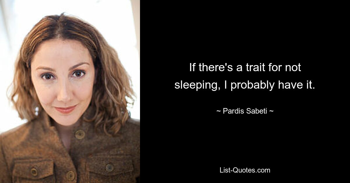 If there's a trait for not sleeping, I probably have it. — © Pardis Sabeti