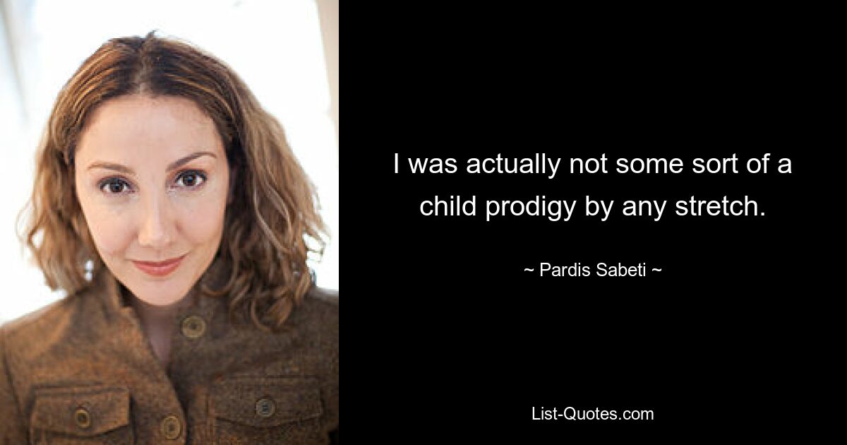 I was actually not some sort of a child prodigy by any stretch. — © Pardis Sabeti