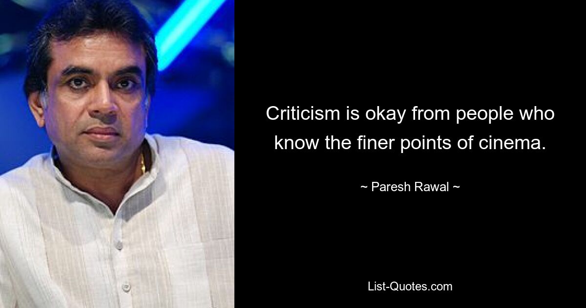 Criticism is okay from people who know the finer points of cinema. — © Paresh Rawal