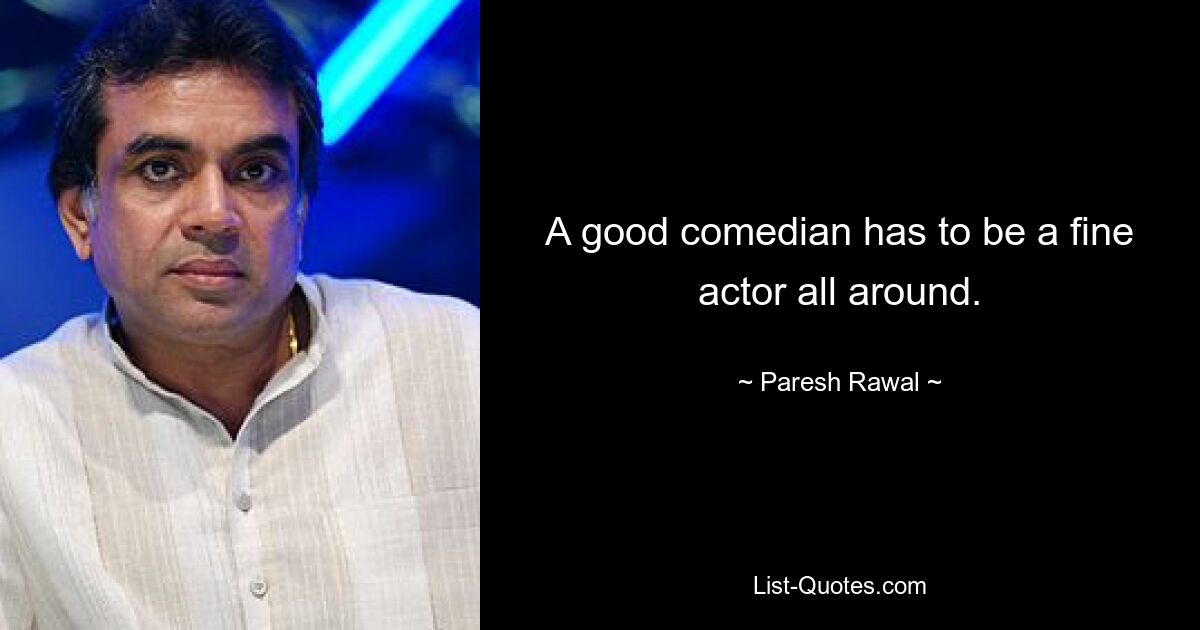 A good comedian has to be a fine actor all around. — © Paresh Rawal