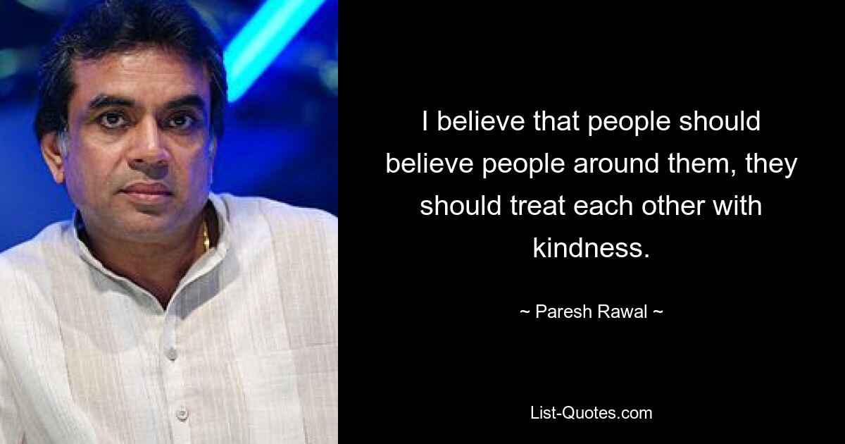 I believe that people should believe people around them, they should treat each other with kindness. — © Paresh Rawal