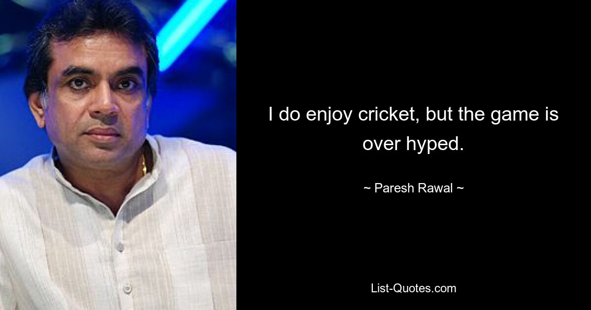 I do enjoy cricket, but the game is over hyped. — © Paresh Rawal