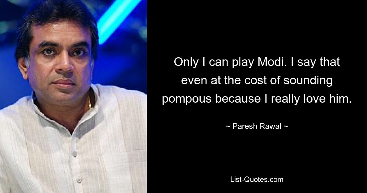 Only I can play Modi. I say that even at the cost of sounding pompous because I really love him. — © Paresh Rawal