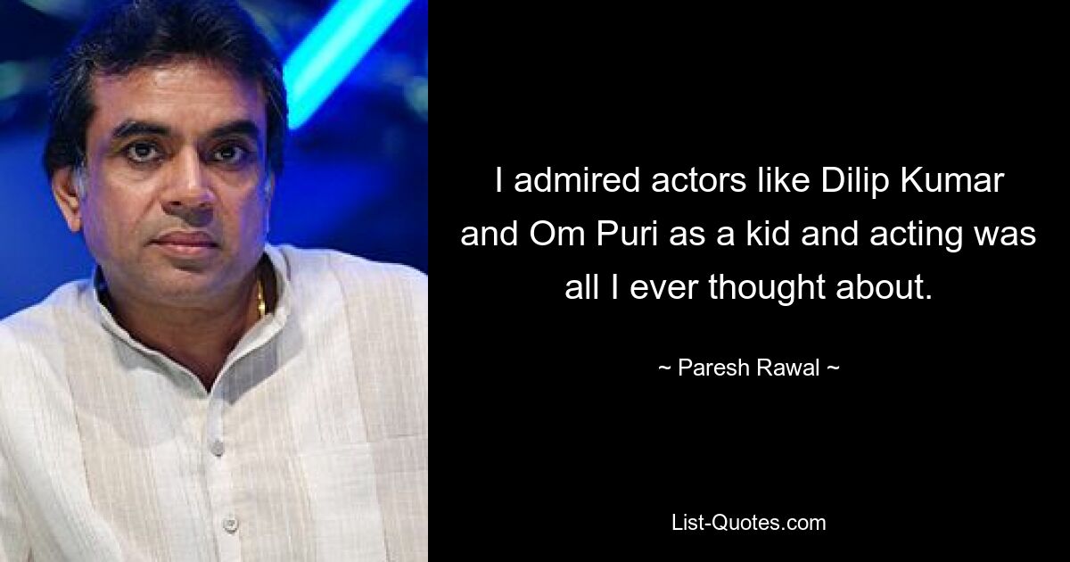 I admired actors like Dilip Kumar and Om Puri as a kid and acting was all I ever thought about. — © Paresh Rawal