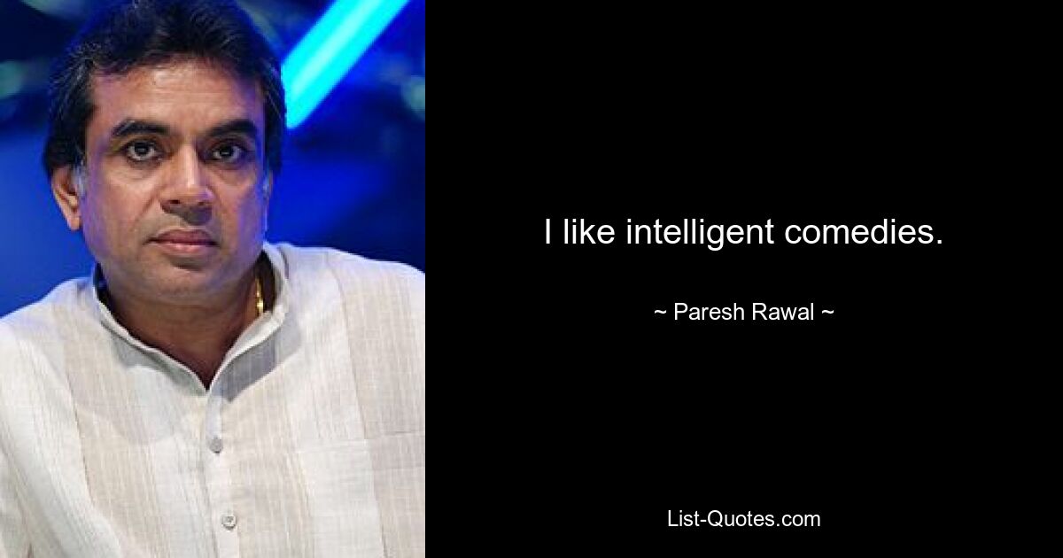 I like intelligent comedies. — © Paresh Rawal