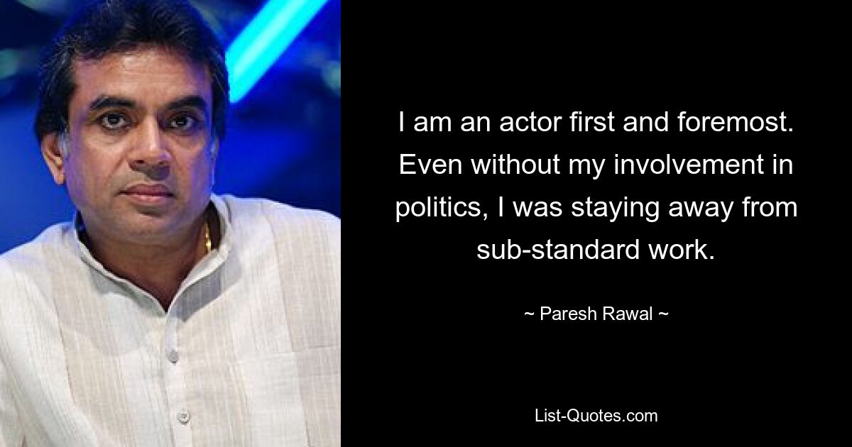 I am an actor first and foremost. Even without my involvement in politics, I was staying away from sub-standard work. — © Paresh Rawal